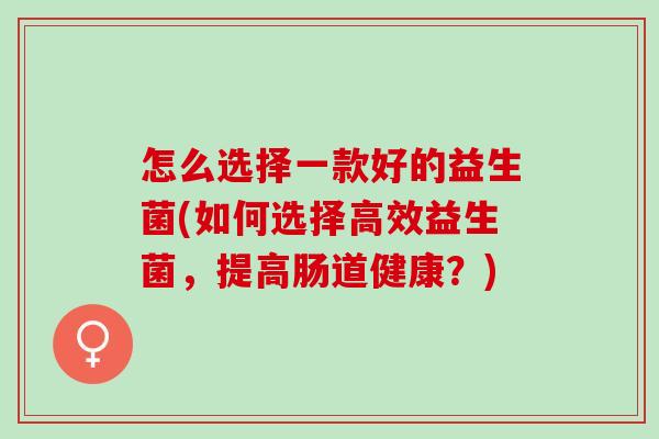 怎么选择一款好的益生菌(如何选择高效益生菌，提高肠道健康？)
