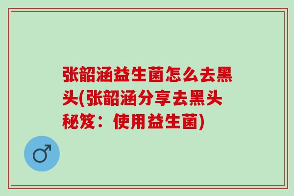 张韶涵益生菌怎么去黑头(张韶涵分享去黑头秘笈：使用益生菌)