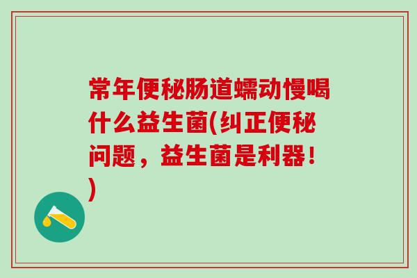 常年肠道蠕动慢喝什么益生菌(纠正问题，益生菌是利器！)