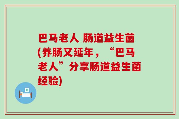 巴马老人 肠道益生菌(养肠又延年，“巴马老人”分享肠道益生菌经验)