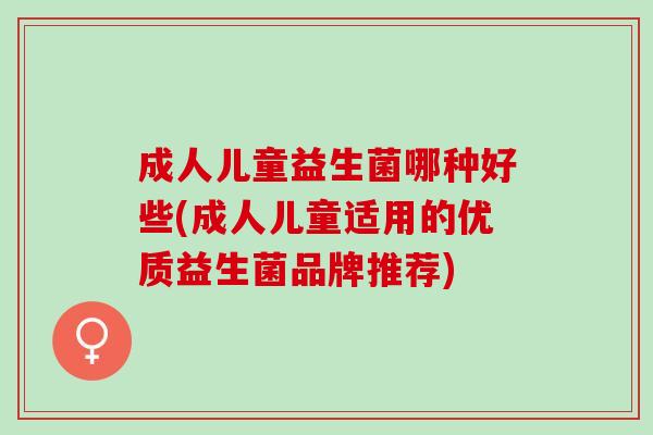 成人儿童益生菌哪种好些(成人儿童适用的优质益生菌品牌推荐)
