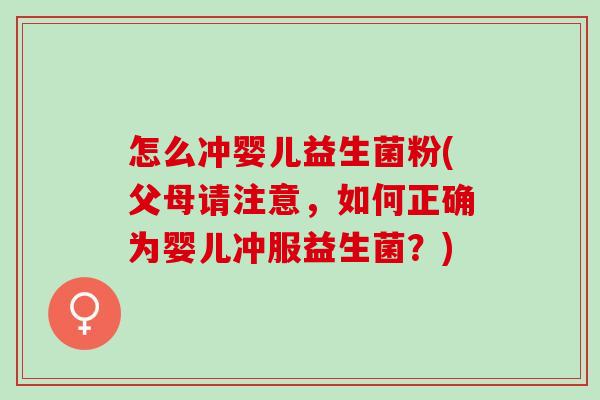 怎么冲婴儿益生菌粉(父母请注意，如何正确为婴儿冲服益生菌？)