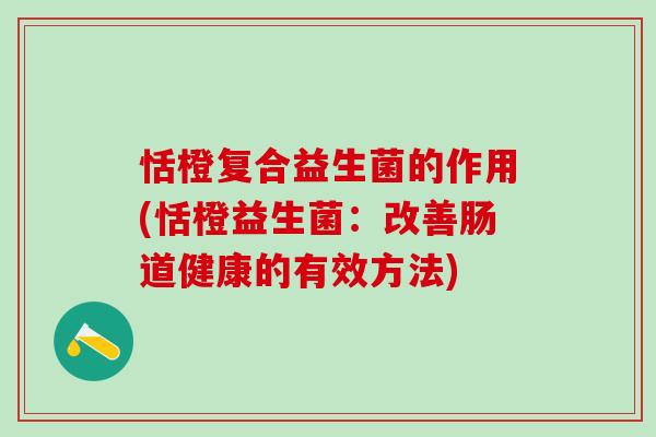 恬橙复合益生菌的作用(恬橙益生菌：改善肠道健康的有效方法)