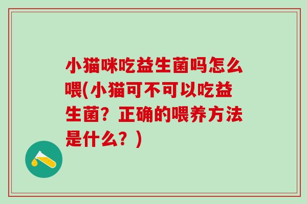 小猫咪吃益生菌吗怎么喂(小猫可不可以吃益生菌？正确的喂养方法是什么？)