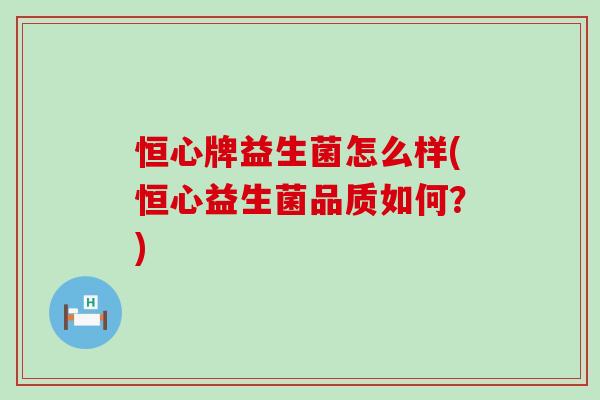 恒心牌益生菌怎么样(恒心益生菌品质如何？)