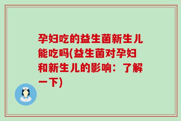 孕妇吃的益生菌新生儿能吃吗(益生菌对孕妇和新生儿的影响：了解一下)