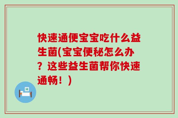快速通便宝宝吃什么益生菌(宝宝怎么办？这些益生菌帮你快速通畅！)