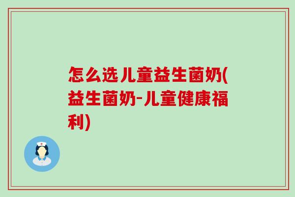 怎么选儿童益生菌奶(益生菌奶-儿童健康福利)
