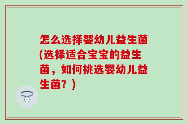 怎么选择婴幼儿益生菌(选择适合宝宝的益生菌，如何挑选婴幼儿益生菌？)