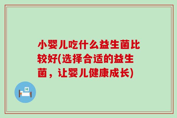 小婴儿吃什么益生菌比较好(选择合适的益生菌，让婴儿健康成长)
