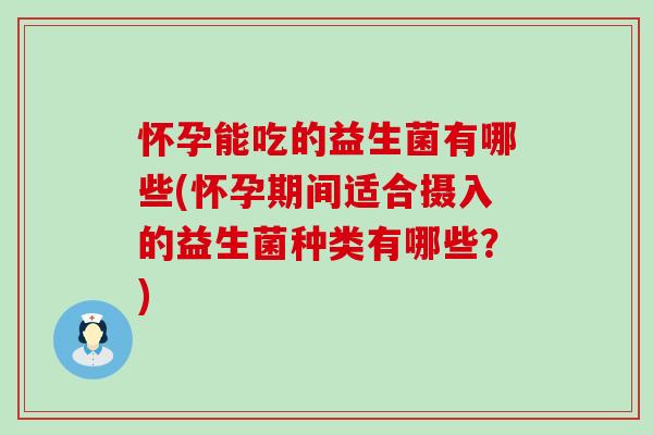 怀孕能吃的益生菌有哪些(怀孕期间适合摄入的益生菌种类有哪些？)