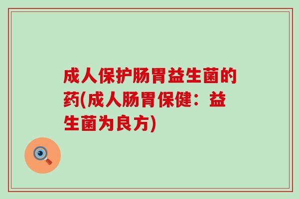 成人保护肠胃益生菌的药(成人肠胃保健：益生菌为良方)