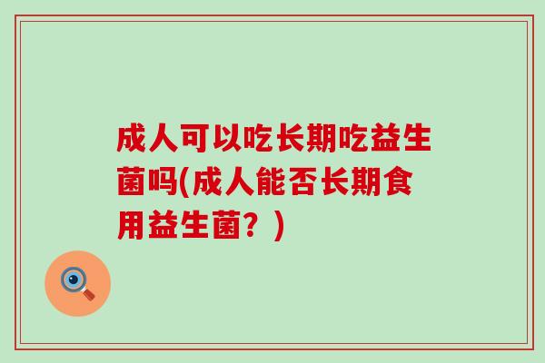成人可以吃长期吃益生菌吗(成人能否长期食用益生菌？)
