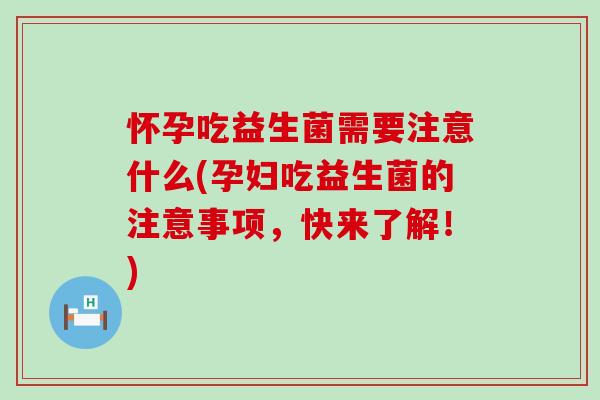 怀孕吃益生菌需要注意什么(孕妇吃益生菌的注意事项，快来了解！)