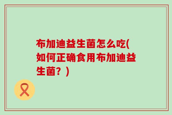 布加迪益生菌怎么吃(如何正确食用布加迪益生菌？)