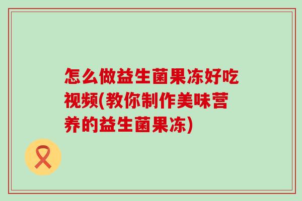 怎么做益生菌果冻好吃视频(教你制作美味营养的益生菌果冻)