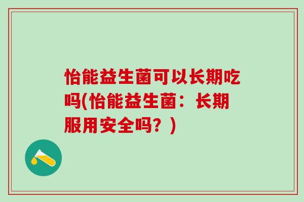 怡能益生菌可以长期吃吗(怡能益生菌:长期服用安全吗?) 怡能益生菌可以长期吃吗(怡能益生菌:长期服用安全吗?)