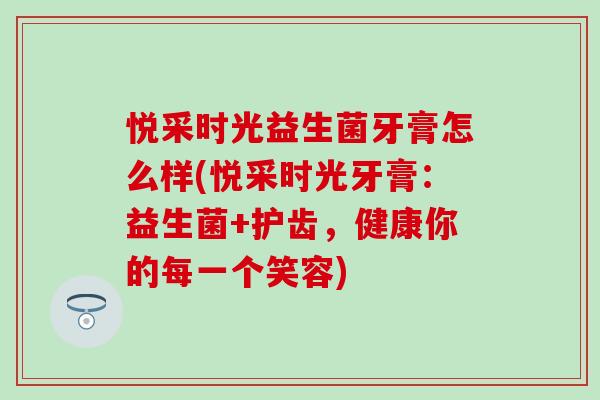 悦采时光益生菌牙膏怎么样(悦采时光牙膏:益生菌+护齿,健康你的每一个笑容) 悦采时光益生菌牙膏怎么样(悦采时光牙膏:益生菌+护齿,健康你的每一个笑容)