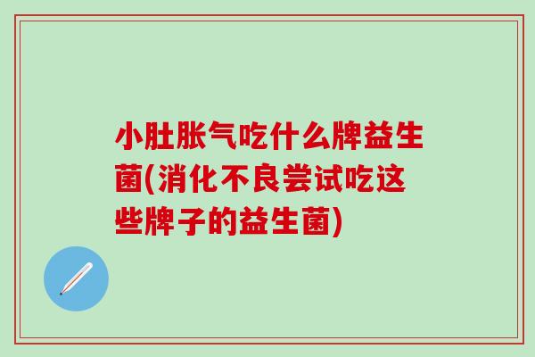 小肚吃什么牌益生菌(尝试吃这些牌子的益生菌) 小肚吃什么牌益生菌(尝试吃这些牌子的益生菌)