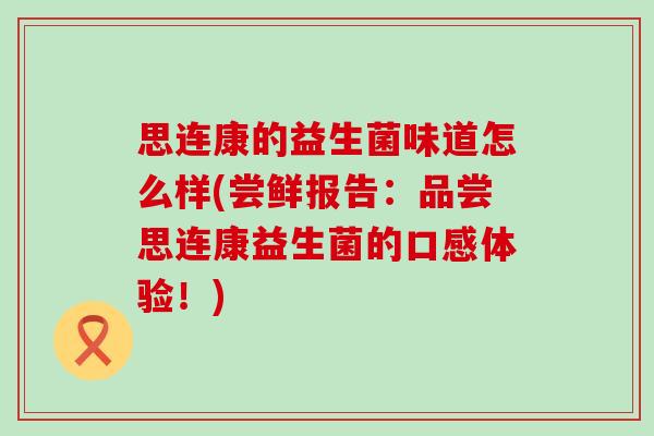 思连康的益生菌味道怎么样(尝鲜报告:品尝思连康益生菌的口感体验!) 思连康的益生菌味道怎么样(尝鲜报告:品尝思连康益生菌的口感体验!)