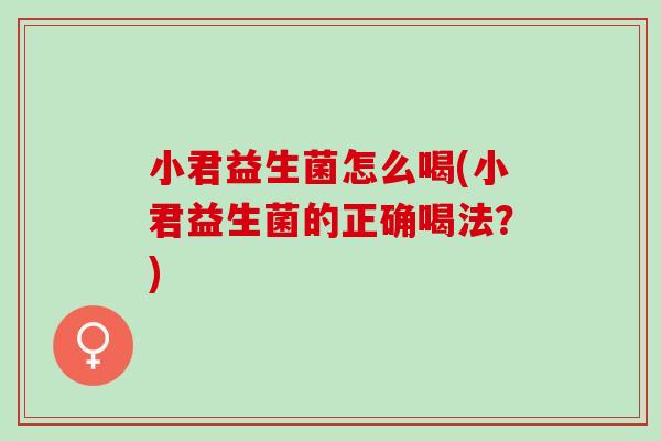 小君益生菌怎么喝(小君益生菌的正确喝法？)