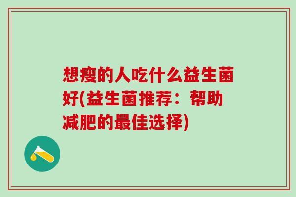 想瘦的人吃什么益生菌好(益生菌推荐:帮助的佳选择) 想瘦的人吃什么益生菌好(益生菌推荐:帮助的佳选择)