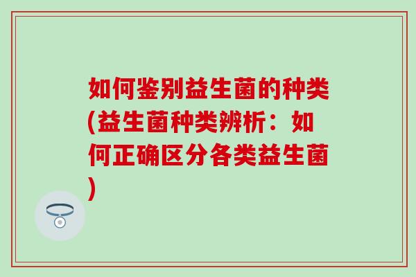 如何鉴别益生菌的种类(益生菌种类辨析：如何正确区分各类益生菌)