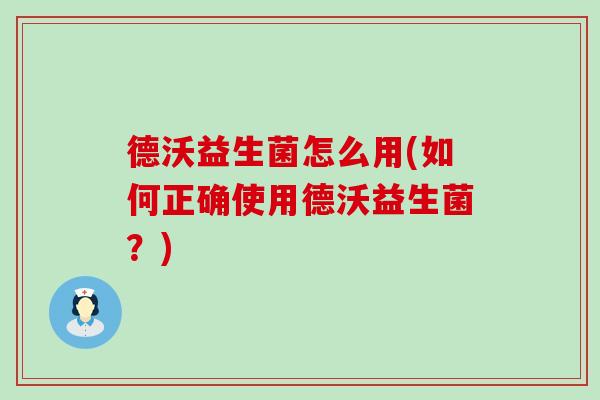 德沃益生菌怎么用(如何正确使用德沃益生菌?) 德沃益生菌怎么用(如何正确使用德沃益生菌?)