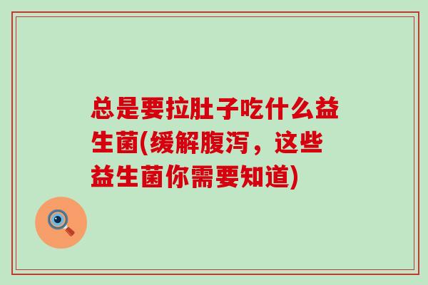总是要拉肚子吃什么益生菌(缓解，这些益生菌你需要知道)