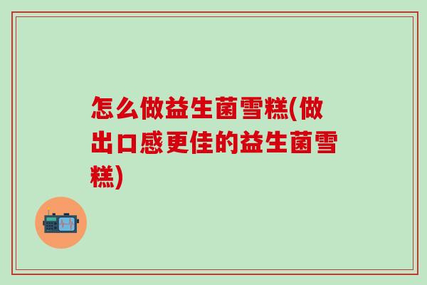 怎么做益生菌雪糕(做出口感更佳的益生菌雪糕)