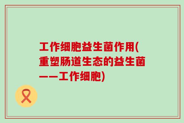 工作细胞益生菌作用(重塑肠道生态的益生菌——工作细胞)