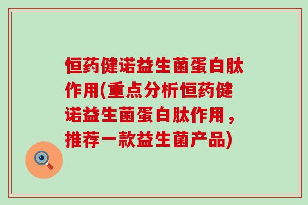 恒药健诺益生菌蛋白肽作用(重点分析恒药健诺益生菌蛋白肽作用，推荐一款益生菌产品)