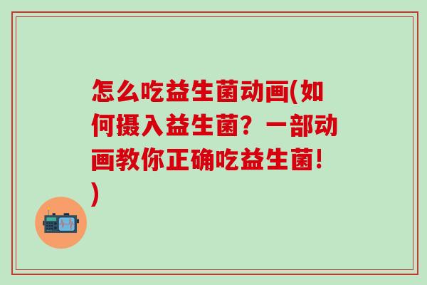 怎么吃益生菌动画(如何摄入益生菌?一部动画教你正确吃益生菌!) 怎么吃益生菌动画(如何摄入益生菌?一部动画教你正确吃益生菌!)
