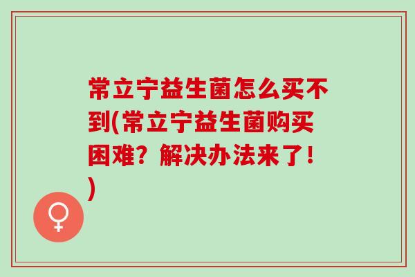 常立宁益生菌怎么买不到(常立宁益生菌购买困难？解决办法来了！)