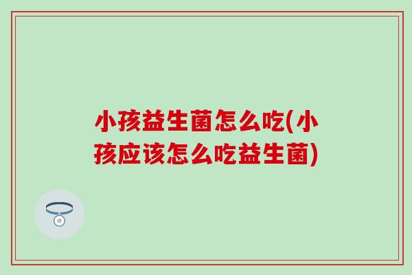 小孩益生菌怎么吃(小孩应该怎么吃益生菌)