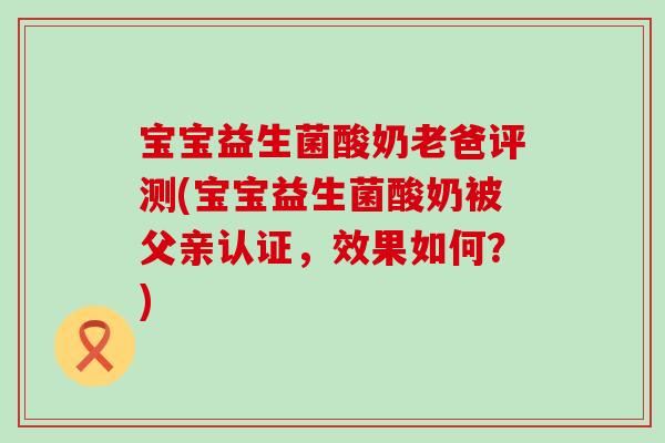 宝宝益生菌酸奶老爸评测(宝宝益生菌酸奶被父亲认证，效果如何？)