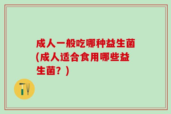 成人一般吃哪种益生菌(成人适合食用哪些益生菌？)