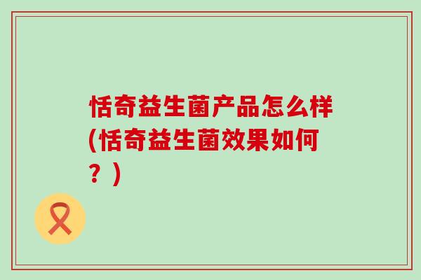 恬奇益生菌产品怎么样(恬奇益生菌效果如何？)