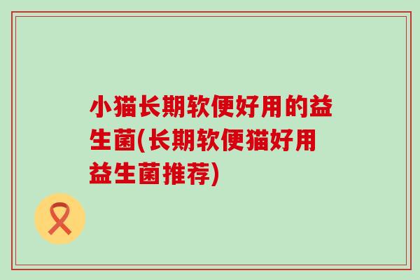 小猫长期软便好用的益生菌(长期软便猫好用益生菌推荐)