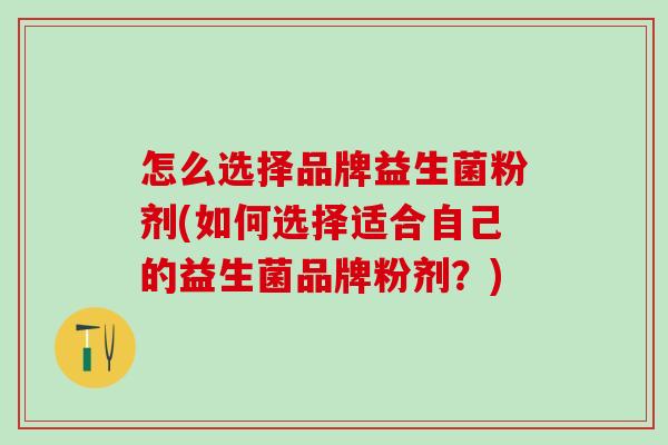 怎么选择品牌益生菌粉剂(如何选择适合自己的益生菌品牌粉剂？)