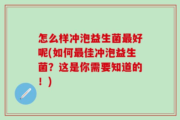 怎么样冲泡益生菌好呢(如何佳冲泡益生菌？这是你需要知道的！)