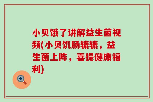 小贝饿了讲解益生菌视频(小贝饥肠辘辘，益生菌上阵，喜提健康福利)