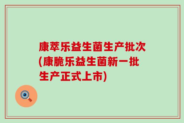 康萃乐益生菌生产批次(康脆乐益生菌新一批生产正式上市)