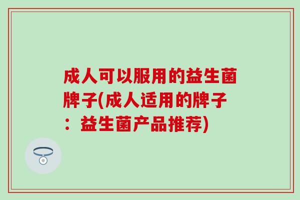 成人可以服用的益生菌牌子(成人适用的牌子：益生菌产品推荐)