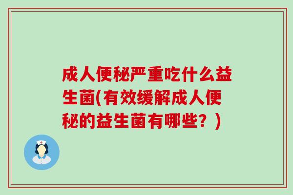 成人严重吃什么益生菌(有效缓解成人的益生菌有哪些？)