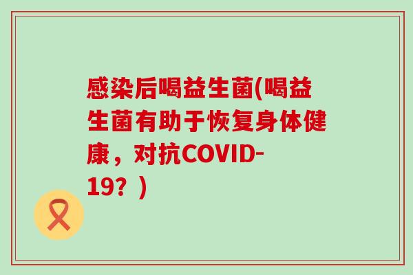 后喝益生菌(喝益生菌有助于恢复身体健康，对抗COVID-19？)