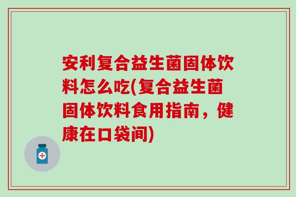 安利复合益生菌固体饮料怎么吃(复合益生菌固体饮料食用指南，健康在口袋间)