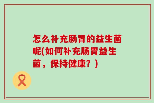 怎么补充肠胃的益生菌呢(如何补充肠胃益生菌，保持健康？)