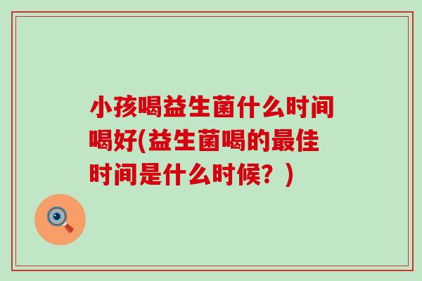 小孩喝益生菌什么时间喝好(益生菌喝的佳时间是什么时候？)