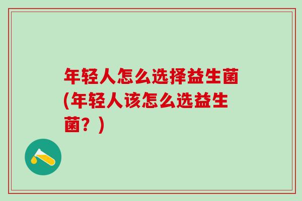 年轻人怎么选择益生菌(年轻人该怎么选益生菌？)